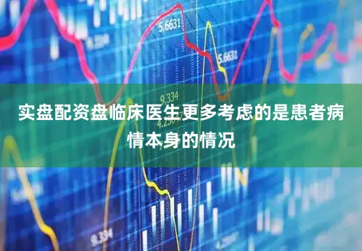 实盘配资盘临床医生更多考虑的是患者病情本身的情况