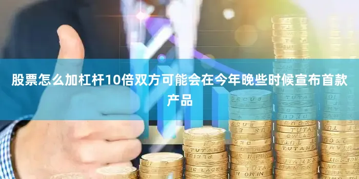 股票怎么加杠杆10倍双方可能会在今年晚些时候宣布首款产品