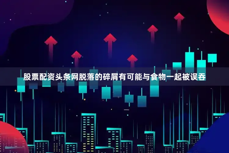 股票配资头条网脱落的碎屑有可能与食物一起被误吞