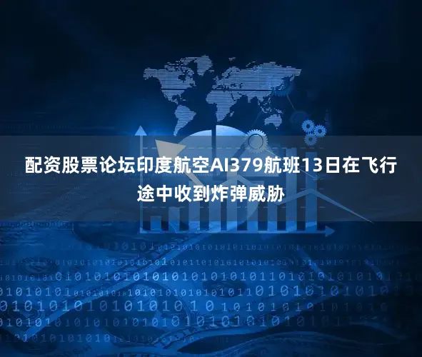 配资股票论坛印度航空AI379航班13日在飞行途中收到炸弹威胁