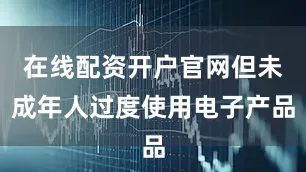 在线配资开户官网但未成年人过度使用电子产品