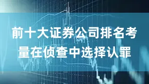前十大证券公司排名考量在侦查中选择认罪