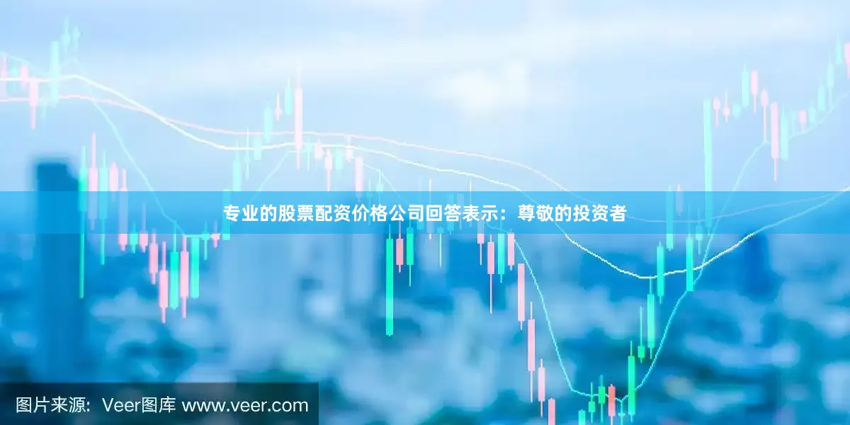 专业的股票配资价格公司回答表示：尊敬的投资者