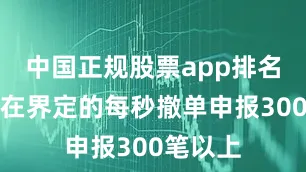 中国正规股票app排名那么现在界定的每秒撤单申报300笔以上