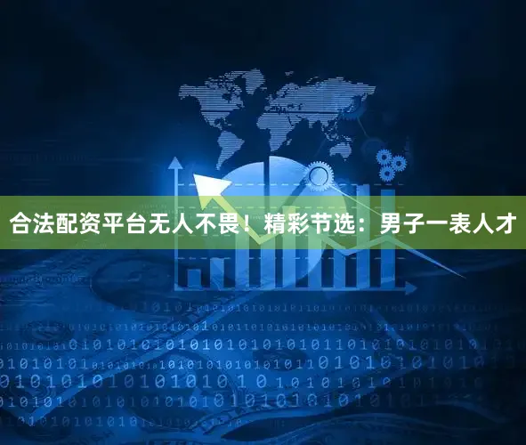 合法配资平台无人不畏！精彩节选：男子一表人才