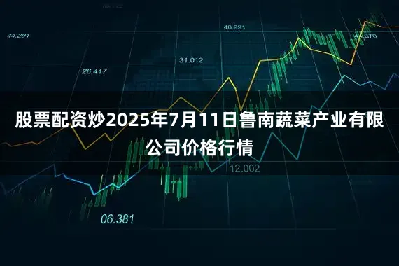 股票配资炒2025年7月11日鲁南蔬菜产业有限公司价格行情