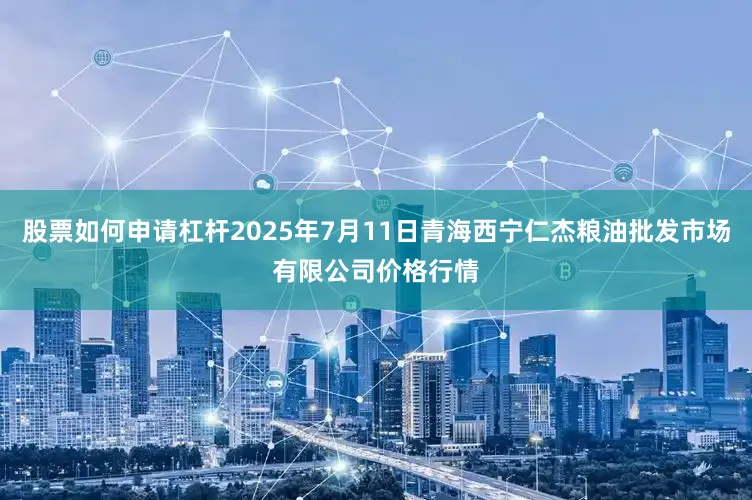 股票如何申请杠杆2025年7月11日青海西宁仁杰粮油批发市场有限公司价格行情