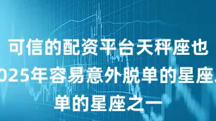 可信的配资平台天秤座也是2025年容易意外脱单的星座之一