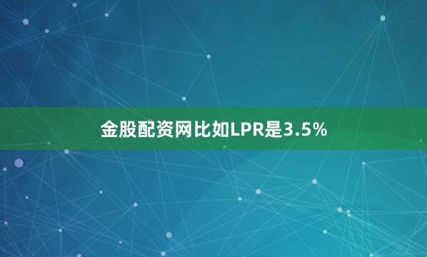 金股配资网比如LPR是3.5%
