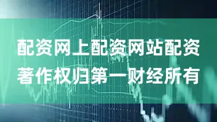配资网上配资网站配资著作权归第一财经所有