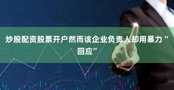 炒股配资股票开户然而该企业负责人却用暴力“回应”