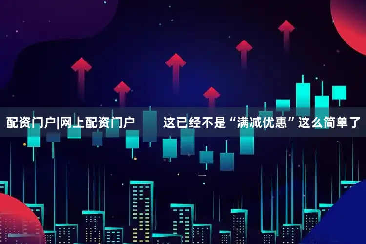 配资门户|网上配资门户        这已经不是“满减优惠”这么简单了