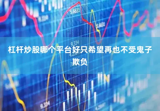 杠杆炒股哪个平台好只希望再也不受鬼子欺负