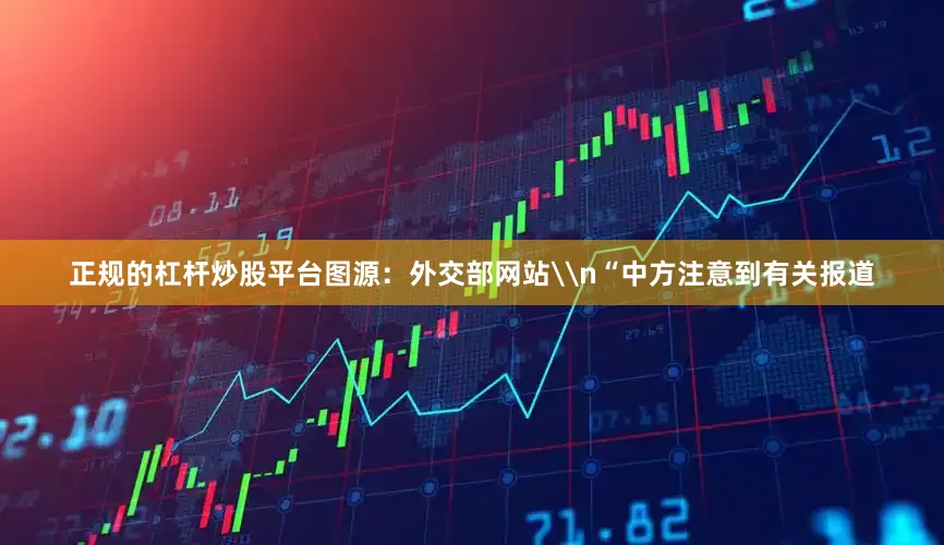 正规的杠杆炒股平台图源：外交部网站\n“中方注意到有关报道