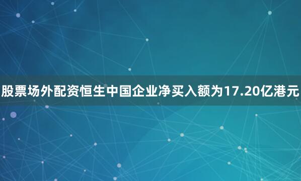 股票场外配资恒生中国企业净买入额为17.20亿港元