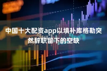 中国十大配资app以填补库格勒突然辞职留下的空缺