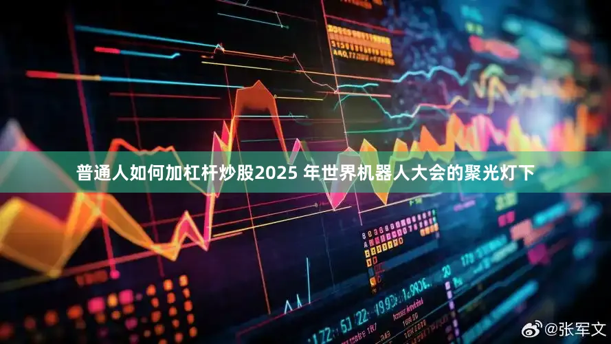 普通人如何加杠杆炒股2025 年世界机器人大会的聚光灯下