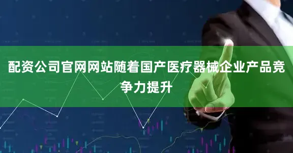 配资公司官网网站随着国产医疗器械企业产品竞争力提升