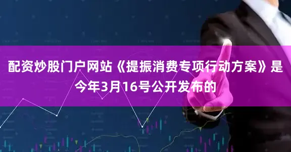 配资炒股门户网站《提振消费专项行动方案》是今年3月16号公开发布的