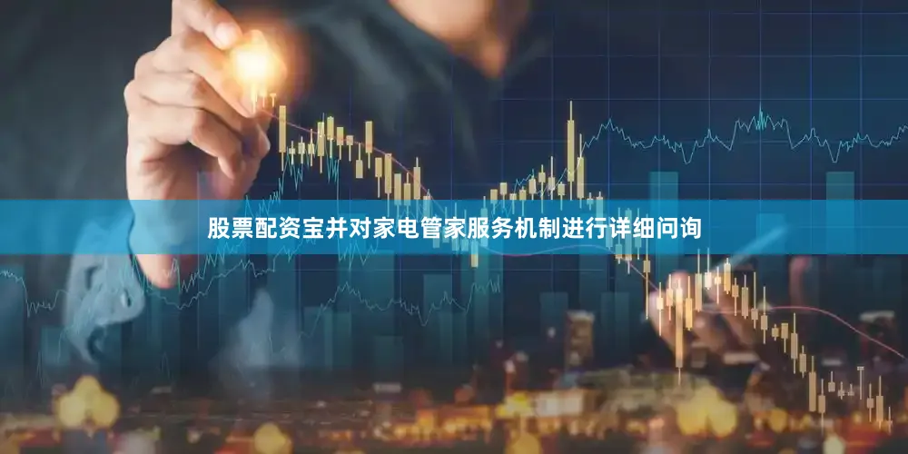股票配资宝并对家电管家服务机制进行详细问询