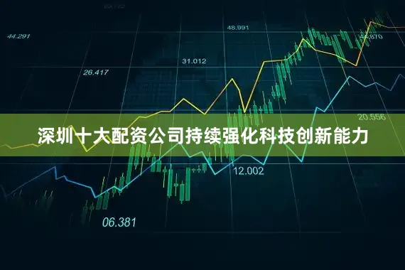 深圳十大配资公司持续强化科技创新能力