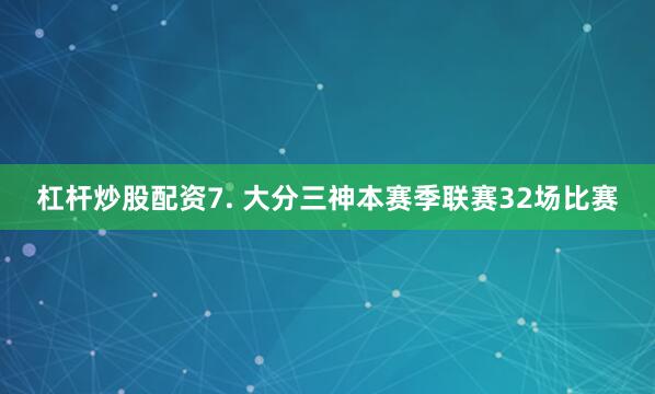 杠杆炒股配资　　7. 大分三神本赛季联赛32场比赛