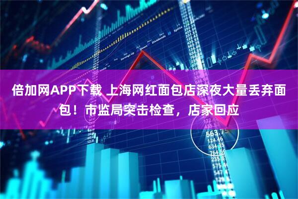 倍加网APP下载 上海网红面包店深夜大量丢弃面包！市监局突击检查，店家回应
