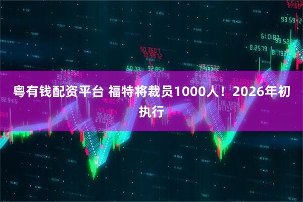 粤有钱配资平台 福特将裁员1000人！2026年初执行