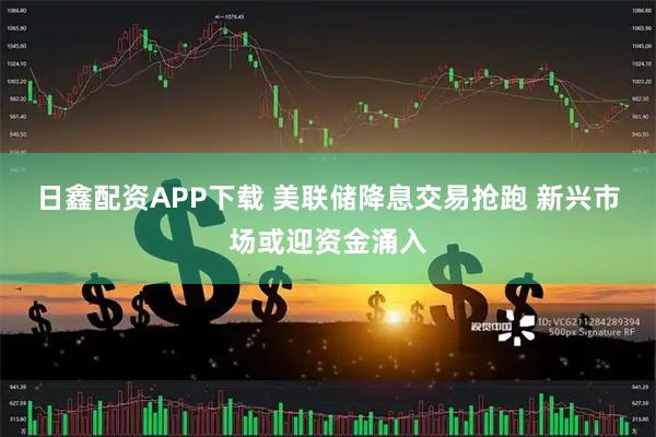 日鑫配资APP下载 美联储降息交易抢跑 新兴市场或迎资金涌入