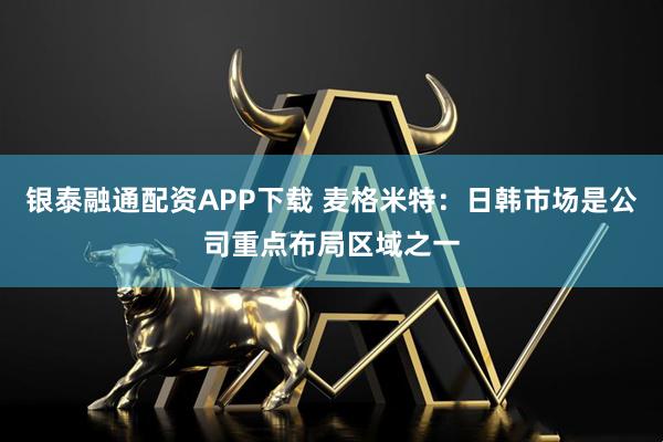 银泰融通配资APP下载 麦格米特：日韩市场是公司重点布局区域之一