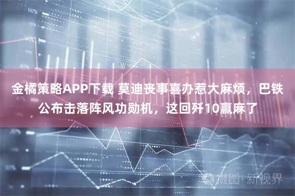 金橘策略APP下载 莫迪丧事喜办惹大麻烦，巴铁公布击落阵风功勋机，这回歼10赢麻了