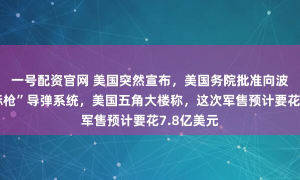 一号配资官网 美国突然宣布，美国务院批准向波兰出售“标枪”导弹系统，美国五角大楼称，这次军售预计要花7.8亿美元