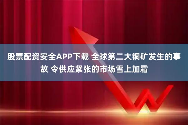 股票配资安全APP下载 全球第二大铜矿发生的事故 令供应紧张的市场雪上加霜