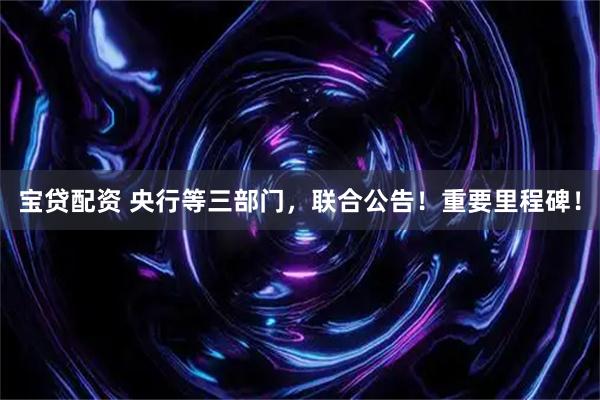 宝贷配资 央行等三部门，联合公告！重要里程碑！