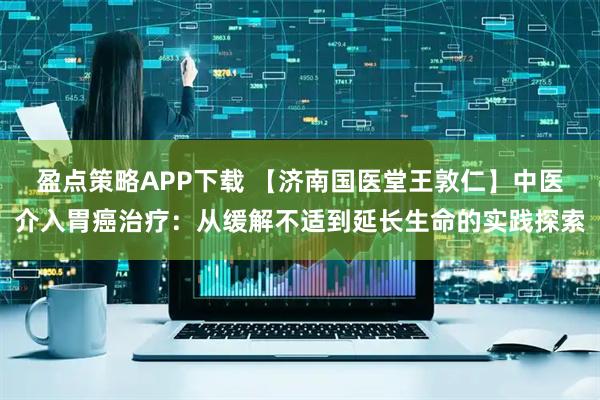 盈点策略APP下载 【济南国医堂王敦仁】中医介入胃癌治疗：从缓解不适到延长生命的实践探索