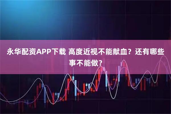 永华配资APP下载 高度近视不能献血？还有哪些事不能做？