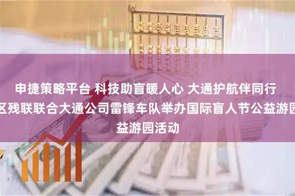 申捷策略平台 科技助盲暖人心 大通护航伴同行 江汉区残联联合大通公司雷锋车队举办国际盲人节公益游园活动