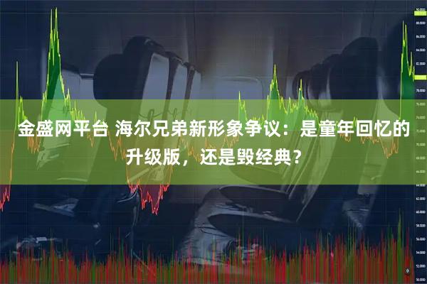 金盛网平台 海尔兄弟新形象争议：是童年回忆的升级版，还是毁经典？