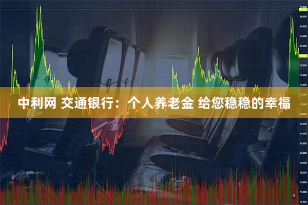 中利网 交通银行：个人养老金 给您稳稳的幸福