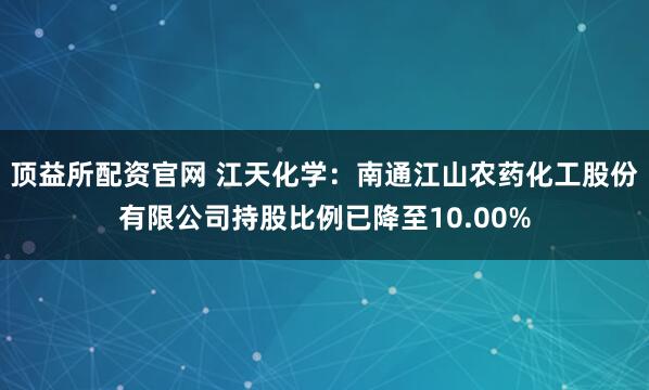顶益所配资官网 江天化学：南通江山农药化工股份有限公司持股比例已降至10.00%