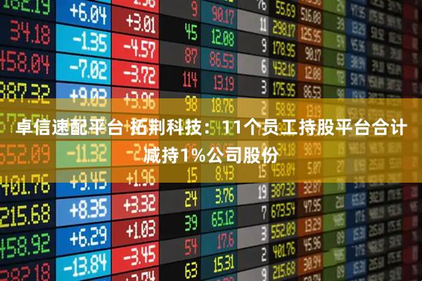 卓信速配平台 拓荆科技：11个员工持股平台合计减持1%公司股份