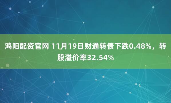鸿阳配资官网 11月19日财通转债下跌0.48%，转股溢价率32.54%