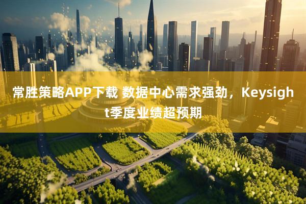 常胜策略APP下载 数据中心需求强劲，Keysight季度业绩超预期