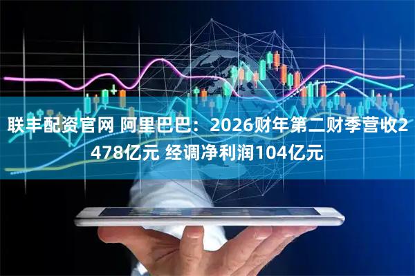 联丰配资官网 阿里巴巴：2026财年第二财季营收2478亿元 经调净利润104亿元