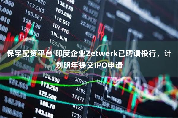 保宇配资平台 印度企业Zetwerk已聘请投行，计划明年提交IPO申请