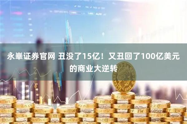 永崋证券官网 丑没了15亿！又丑回了100亿美元的商业大逆转