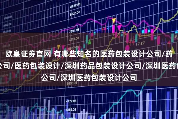 欧皇证券官网 有哪些知名的医药包装设计公司/药品包装设计公司/医药包装设计/深圳药品包装设计公司/深圳医药包装设计公司