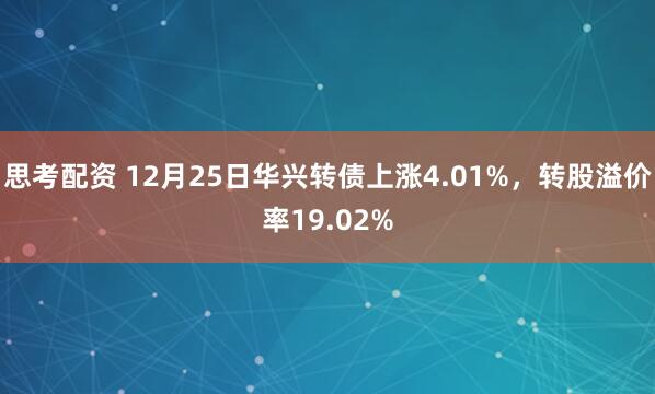 思考配资 12月25日华兴转债上涨4.01%,转股溢价率19.02%