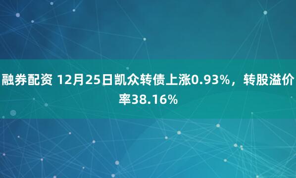 融券配资 12月25日凯众转债上涨0.93%,转股溢价率38.16%