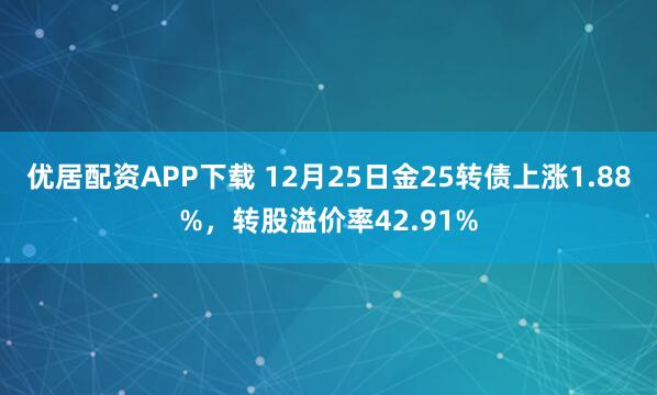 优居配资APP下载 12月25日金25转债上涨1.88%，转股溢价率42.91%